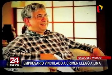 Caso José Yactayo: empresario vinculado a crimen llegó a Lima
