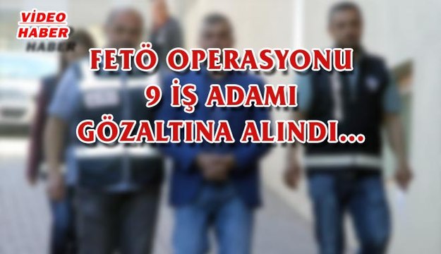(12 MAYIS 2017) FETÖ OPERASYONU 9 İŞ ADAMI GÖZALTINA ALINDI…