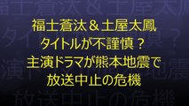 福士蒼汰＆土屋太鳳 タイトルが不謹慎？主演ドラマが熊本地震で放送中止の危機