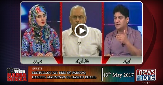 10pm with Nadia Mirza | 13 May-2017 | Matiullah Jan, Brig (R) Farooq Hameed |