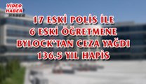 (16 MAYIS 2017) 17 ESKİ POLİS İLE 6 ESKİ ÖĞRETMENE BYLOCK’TAN CEZA YAĞDI. 136.5 YIL HAPİS