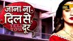 Jana Na Dil Se Door - 16th May 2017 - Latest Upcoming Twist - Star Plus TV Serial News