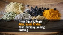 Times Square, Roger Ailes, Saudi Arabia: Your Thursday Evening Briefing