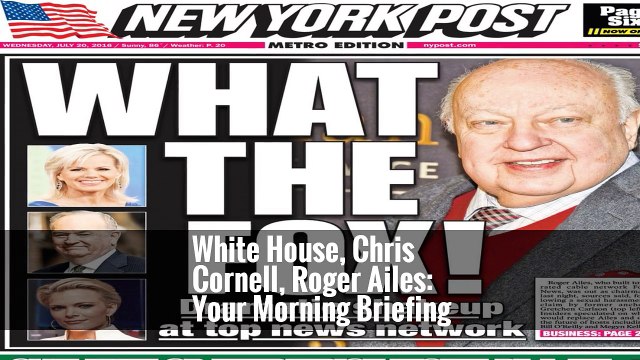 White House, Chris Cornell, Roger Ailes: Your Morning Briefing