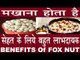 मखाने होते हैं जितने स्वादिष्ट उससे ज्यादा हैं गुणकारी |Health Benefits Of Fox Nut In hindi