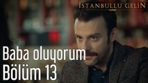 İstanbullu Gelin 13. Bölüm Baba Oluyorum