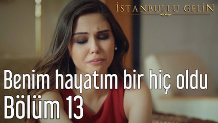 İstanbullu Gelin 13. Bölüm Benim Hayatım Bir Hiç Oldu