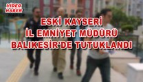 (28 MAYIS 2017) ESKİ KAYSERİ İL EMNİYET MÜDÜRÜ BALIKESİR'DE TUTUKLANDI