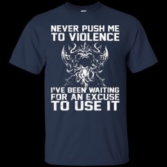 Never Push Me To Violence - I've Been Waiting For An Excuse To Use It Shirt, Hoodie