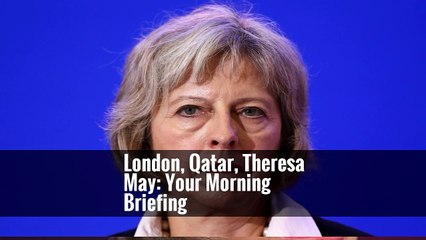 London, Qatar, Theresa May: Your Morning Briefing