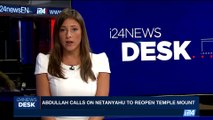 i24NEWS DESK | Abdullah calls on Netanyahu to reopen temple mount | Sunday, July 16th 2017
