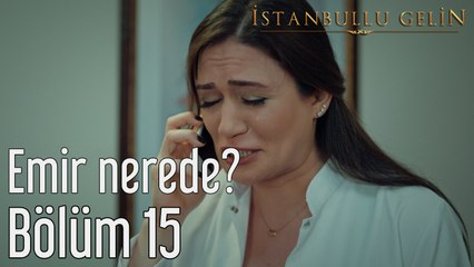İstanbullu Gelin 15. Bölüm Emir Nerede?