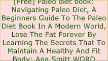 [ltWOK.Best!] Paleo diet book: Navigating Paleo Diet, A Beginners Guide To The Paleo Diet Book In A Modern World, Lose The Fat Forever By Learning The Secrets That To Maintain A Healthy And Fit Body: Ana Smitt by Ana Smitt P.P.T