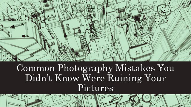Common Photography Mistakes You Didn’t Know Were Ruining Your Pictures
