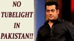 Salman Khan's Tubelight will NOT release in PAKISTAN; Heres Why | FilmiBeat