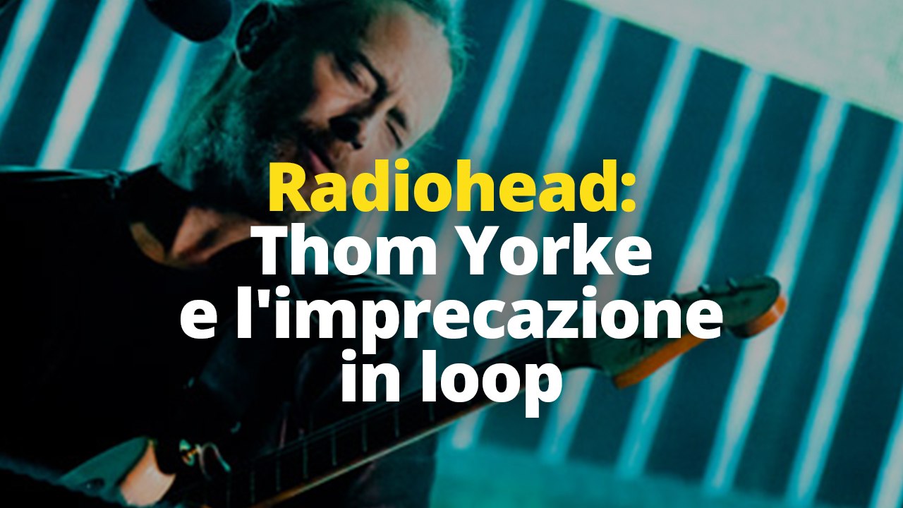 Radiohead: Thom Yorke e l'imprecazione in loop