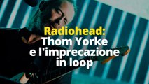 Radiohead: Thom Yorke e l'imprecazione in loop