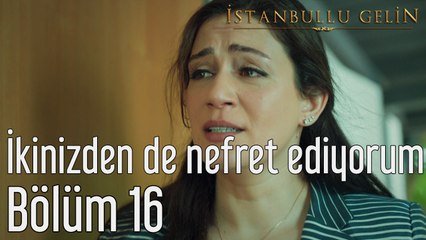 İstanbullu Gelin 16. Bölüm İkinizden de Nefret Ediyorum