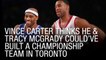 Vince Carter Thinks He And Tracy McGrady Could’ve Built A Championship Team In Toronto