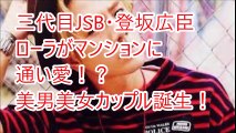 三代目JSB・登坂広臣とローラが熱愛！？美男美女カップル誕生！！