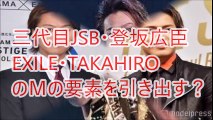 三代目JSB・登坂広臣がEXILE・TAKAHIROのＭの要素を引き出す‥？