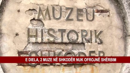 E DIELA, 2 MUZE NË SHKODËR NUK OFROJNË SHËRBIM