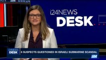 i24NEWS DESK | 6 suspects questioned in Israeli submarine scandal | Monday, July 10th 2017