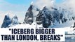 Iceberg breaks in Antarctica; size three times that of London | Oneindia News