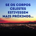 Como seria se os corpos celestes estivessem mais próximos