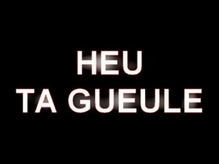 Heu ta gueule!