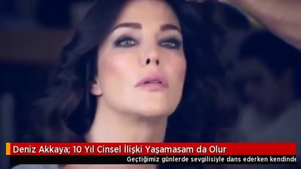 Deniz Akkaya: 10 Yıl Cinsel İlişki Yaşamasam da Olur