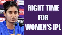 Mithali Raj says, time is right for starting a Women's IPL | Oneindia News