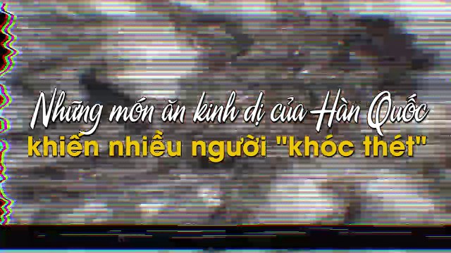 Những món ăn kinh dị của Hàn Quốc khiến nhiều người khóc thét