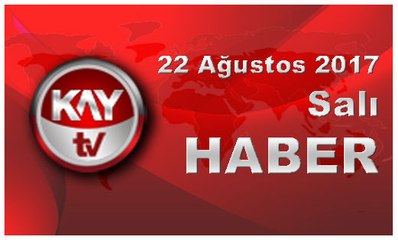 22 Ağustos 2017 Kay Tv Haber