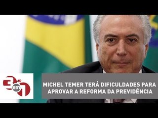 Michel Temer terá dificuldades para aprovar a reforma da Previdência