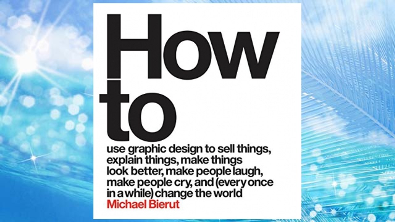 Download PDF How to Use Graphic Design to Sell Things, Explain Things, Make Things Look Better, Make People Laugh, Make People Cry, and (Every Once in a While) Change the World  FREE
