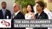 TSE adia julgamento da chapa Dilma-Temer