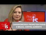 Joice: Caminhoneiros prometem parar o Brasil contra aumento de combustíveis