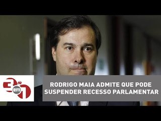 Rodrigo Maia admite que pode suspender recesso parlamentar