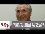 Michel Temer processa o empresário Joesley Batista por danos