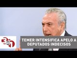 Michel Temer intensifica apelo a deputados indecisos para barrar denúncia