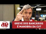 Greve dos Bancários é manobra da CUT | Marco Antonio Villa