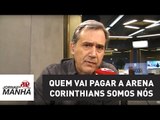 Quem vai pagar a Arena Corinthians somos nós: 
