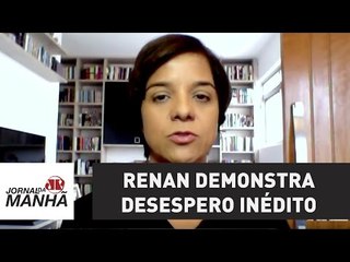 Renan demonstra desespero inédito | Vera Magalhães