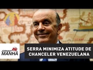 Serra minimiza atitude de chanceler venezuelana: "serviu para fazer espetáculo" | Jornal da Manhã