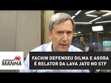 Fachin defendeu Dilma e agora é relator da Lava Jato no STF: 