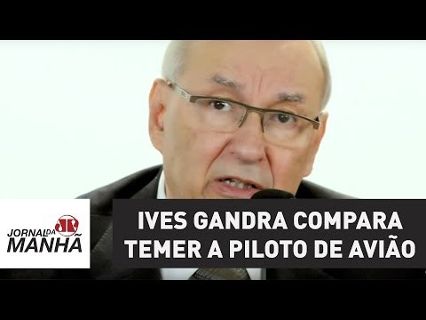 Ives Gandra compara Temer a piloto de avião e discorda de investigação no curso do mandato