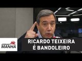 Ricardo Teixeira é bandoleiro, e não é de hoje | Marco Antonio Villa