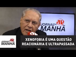 Xenofobia é uma questão reacionária e absolutamente ultrapassada | Joseval Peixoto