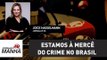 Estamos à mercê do crime no Brasil | Joice Hasselmann